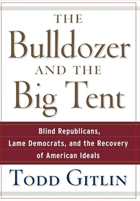 The Bulldozer and the Big Tent: Blind Republicans, Lame Democrats, and the Recovery of American Ideals by Gitlin, Todd