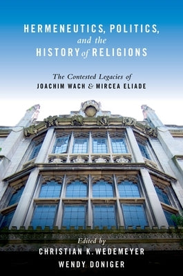 Hermeneutics, Politics, and the History of Religions: The Contested Legacies of Joachim Wach and Mircea Eliade by Wedemeyer, Christian