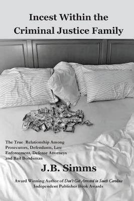 Incest Within the Criminal Justice Family: The True Relationship Among Prosecutors, Defendants, Law Enforcement, Defense Attorneys, and Bail Bondsman by Simms, J.