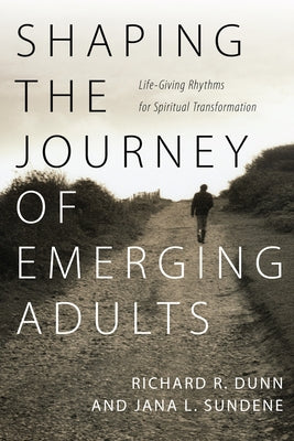 Shaping the Journey of Emerging Adults: Life-Giving Rhythms for Spiritual Transformation by Dunn, Richard R.