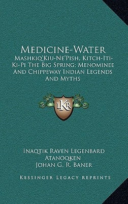 Medicine-Water: Mashkiq'kiu-Ne'pish, Kitch-Iti-KI-Pi the Big Spring; Menominee and Chippeway Indian Legends and Myths by Atanoqken, Inaqtik Raven Legenbard