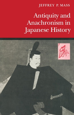 Antiquity and Anachronism in Japanese History by Mass, Jeffrey P.