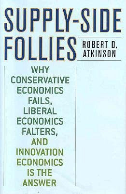Supply-Side Follies: Why Conservative Economics Fails, Liberal Economics Falters, and Innovation Economics is the Answer by Atkinson, Robert D.