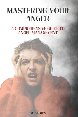 Mastering Your Anger: A Comprehensive Guide to Anger Management by Obs, Steve