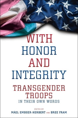 With Honor and Integrity: Transgender Troops in Their Own Words by Embser-Herbert, Máel