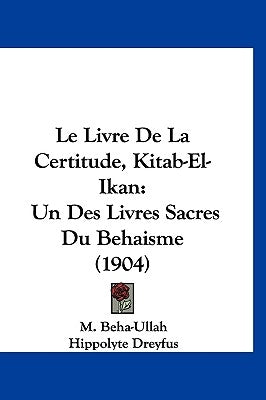 Le Livre de la Certitude, Kitab-El-Ikan: Un Des Livres Sacres Du Behaisme (1904) by Beha-Ullah, M.