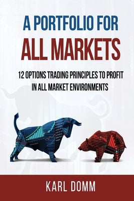 A Portfolio for All Markets: 12 Options Trading Principles to Profit in All Market Environments by Domm, Karl