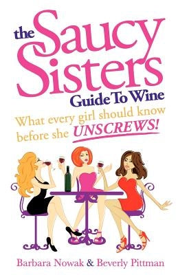 The Saucy Sisters Guide to Wine - What Every Girl Should Know Before She Unscrews by Nowak, Barbara Wichman