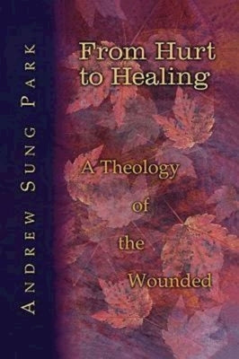 From Hurt to Healing: A Theology of the Wounded by Park, Andrew S.