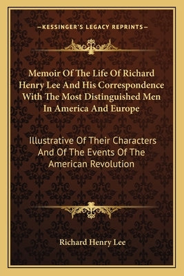 Memoir of the Life of Richard Henry Lee and His Correspondence with the Most Distinguished Men in America and Europe: Illustrative of Their Characters by Lee, Richard Henry