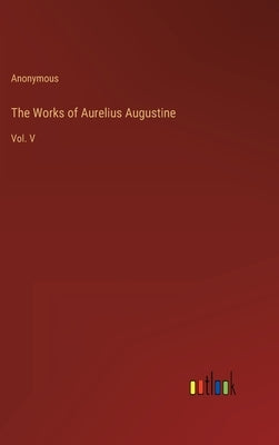 The Works of Aurelius Augustine: Vol. V by Anonymous