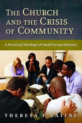 The Church and the Crisis of Community: A Practical Theology of Small-Group Ministry by Latini, Theresa F.