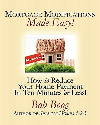 Mortgage Modifications Made Easy!: How to Reduce Your Home Payment in Ten Minutes or Less by Boog, Bob