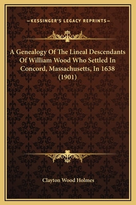 A Genealogy of the Lineal Descendants of William Wood Who Settled in Concord, Massachusetts, in 1638 (1901) by Holmes, Clayton Wood