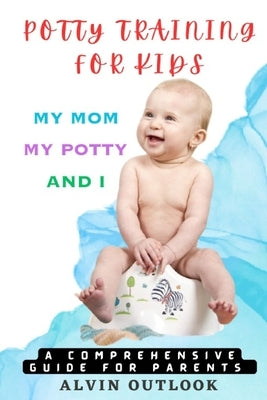 Potty Training for Kids: My Mom My Potty and I - A Comprehensive Guide for Parents by Outlook, Alvin