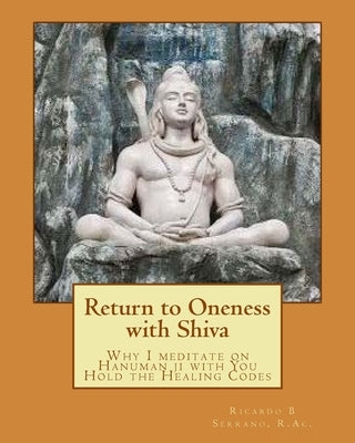 Return to Oneness with Shiva: Why I meditate on Hanuman ji with You Hold the Healing Codes by Serrano R. Ac, Ricardo B.