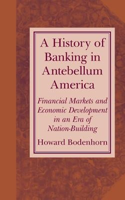 A History of Banking in Antebellum America: Financial Markets and Economic Development in an Era of Nation-Building by Bodenhorn, Howard