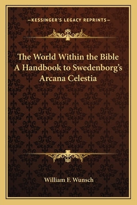 The World Within the Bible a Handbook to Swedenborg's Arcana Celestia by Wunsch, William F.