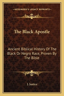 The Black Apostle: Ancient Biblical History of the Black or Negro Race, Proven by the Bible by Justice, J.