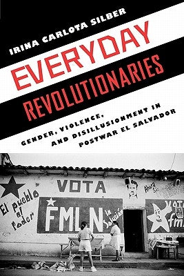 Everyday Revolutionaries: Gender, Violence, and Disillusionment in Postwar El Salvador by Silber, Irina Carlota