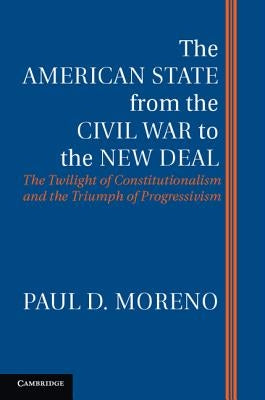 The American State from the Civil War to the New Deal: The Twilight of Constitutionalism and the Triumph of Progressivism by Moreno, Paul D.