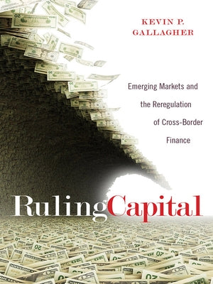 Ruling Capital: Emerging Markets and the Reregulation of Cross-Border Finance by Gallagher, Kevin P.