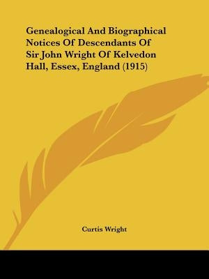 Genealogical and Biographical Notices of Descendants of Sir John Wright of Kelvedon Hall, Essex, England (1915) by Wright, Curtis