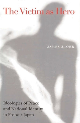 Victim as Hero: Ideologies of Peace and National Identity in Postwar Japan by Orr, James J.