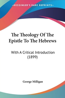 The Theology Of The Epistle To The Hebrews: With A Critical Introduction (1899) by Milligan, George
