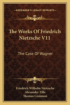 The Works of Friedrich Nietzsche V11: The Case of Wagner: The Twilight of the Idols; Nietsche Contra Wagner by Nietzsche, Friedrich Wilhelm