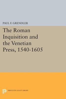 The Roman Inquisition and the Venetian Press, 1540-1605 by Grendler, Paul F.