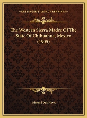 The Western Sierra Madre of the State of Chihuahua, Mexico (1905) by Hovey, Edmund Otis