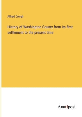 History of Washington County from its first settlement to the present time by Creigh, Alfred