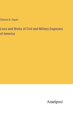 Lives and Works of Civil and Military Engincers of America by Stuart, Charles B.