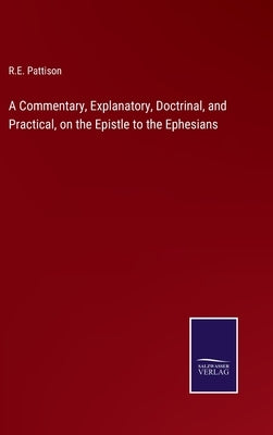 A Commentary, Explanatory, Doctrinal, and Practical, on the Epistle to the Ephesians by Pattison, R. E.