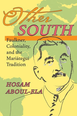 Other South: Faulkner, Coloniality, and the Mariátegui Tradition by Aboul-Ela, Hosam