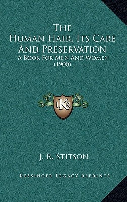 The Human Hair, Its Care And Preservation: A Book For Men And Women (1900) by Stitson, J. R.
