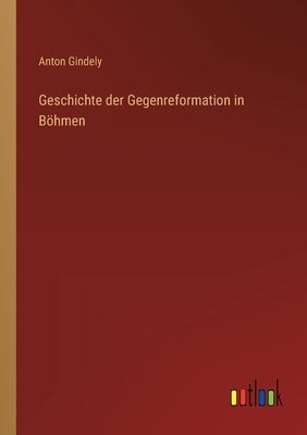 Geschichte der Gegenreformation in Böhmen by Gindely, Anton