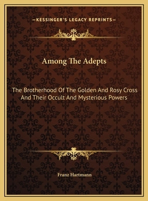 Among the Adepts: The Brotherhood of the Golden and Rosy Cross and Their Occult and Mysterious Powers by Hartmann, Franz
