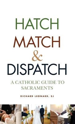 Hatch, Match, and Dispatch: A Catholic Guide to Sacraments by Leonard, Richard