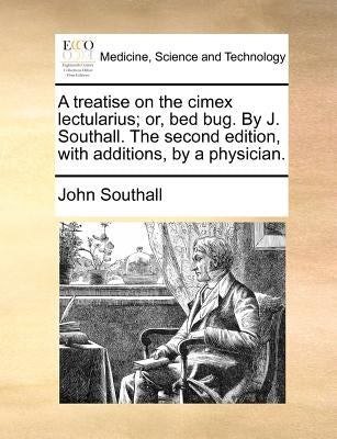 A Treatise on the Cimex Lectularius; Or, Bed Bug. by J. Southall. the Second Edition, with Additions, by a Physician. by Southall, John