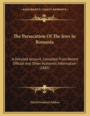 The Persecution Of The Jews In Romania: A Detailed Account, Compiled From Recent Official And Other Authentic Information (1885) by Schloss, David Frederick