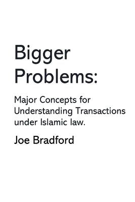 Bigger Problems: Major Concepts for Understanding Transactions under Islamic law by Bradford, Joe