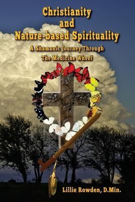 Christianity and Nature-based Spirituality: A Shamanic Journey Through The Medicine Wheel by Rowden, Lillie