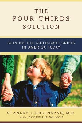 The Four-Thirds Solution: Solving the Child-Care Crisis in America Today by Greenspan, Stanley I.
