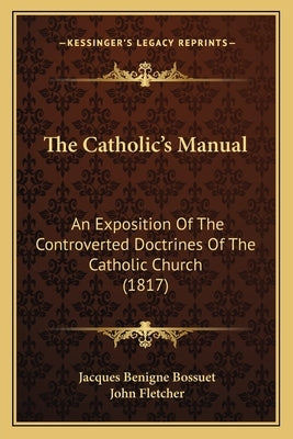 The Catholic's Manual: An Exposition Of The Controverted Doctrines Of The Catholic Church (1817) by Bossuet, Jacques-Benigne
