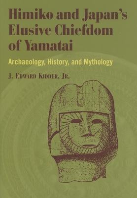 Himiko and Japan's Elusive Chiefdom of Yamatai: Archaeology, History, and Mythology by Kidder, J. Edward