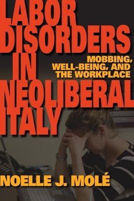 Labor Disorders in Neoliberal Italy: Mobbing, Well-Being, and the Workplace by Molé, Noelle J.