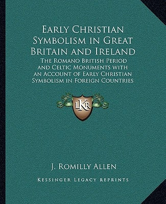 Early Christian Symbolism in Great Britain and Ireland: The Romano British Period and Celtic Monuments with an Account of Early Christian Symbolism in by Allen, J. Romilly