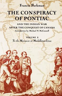 The Conspiracy of Pontiac and the Indian War After the Conquest of Canada, Volume 1: To the Massacre at Michillimackinac by Parkman, Francis, Jr.
